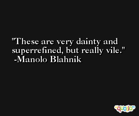 These are very dainty and superrefined, but really vile. -Manolo Blahnik