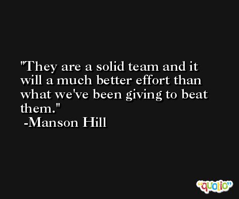 They are a solid team and it will a much better effort than what we've been giving to beat them. -Manson Hill