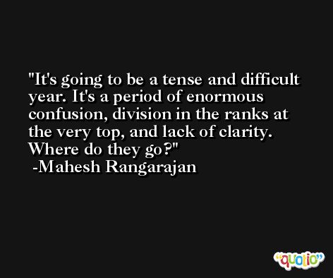It's going to be a tense and difficult year. It's a period of enormous confusion, division in the ranks at the very top, and lack of clarity. Where do they go? -Mahesh Rangarajan