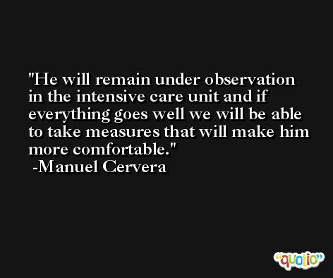 He will remain under observation in the intensive care unit and if everything goes well we will be able to take measures that will make him more comfortable. -Manuel Cervera
