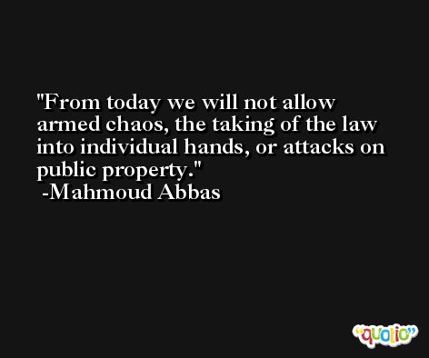 From today we will not allow armed chaos, the taking of the law into individual hands, or attacks on public property. -Mahmoud Abbas