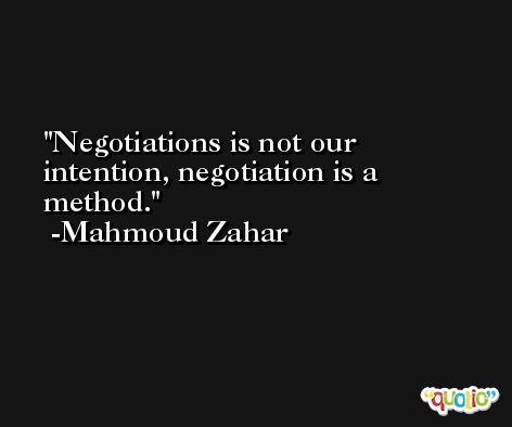 Negotiations is not our intention, negotiation is a method. -Mahmoud Zahar