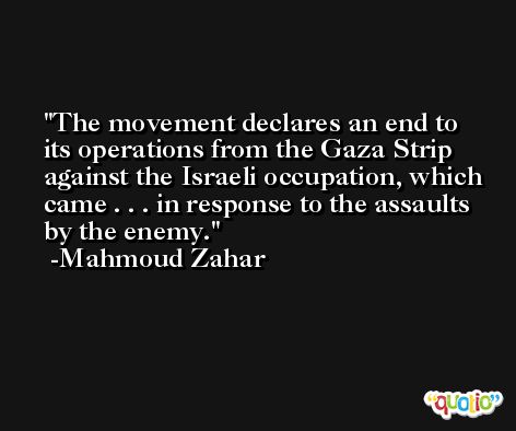 The movement declares an end to its operations from the Gaza Strip against the Israeli occupation, which came . . . in response to the assaults by the enemy. -Mahmoud Zahar
