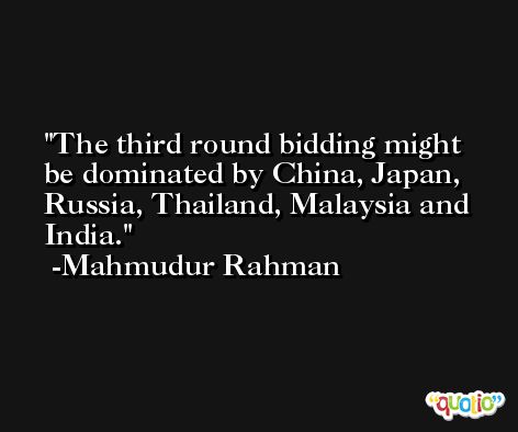 The third round bidding might be dominated by China, Japan, Russia, Thailand, Malaysia and India. -Mahmudur Rahman