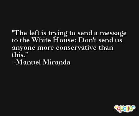 The left is trying to send a message to the White House: Don't send us anyone more conservative than this. -Manuel Miranda