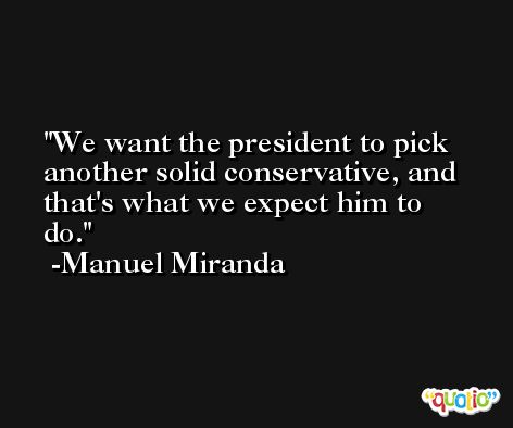 We want the president to pick another solid conservative, and that's what we expect him to do. -Manuel Miranda