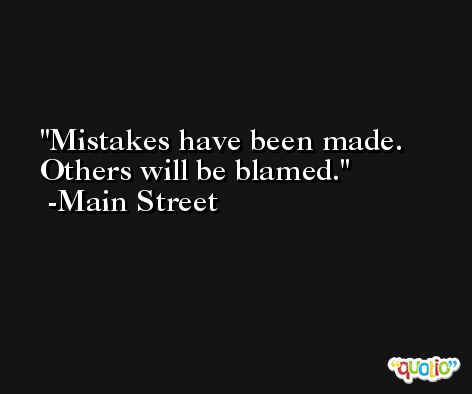 Mistakes have been made. Others will be blamed. -Main Street