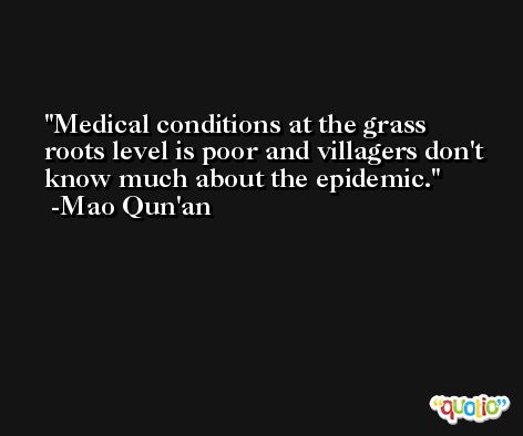 Medical conditions at the grass roots level is poor and villagers don't know much about the epidemic. -Mao Qun'an