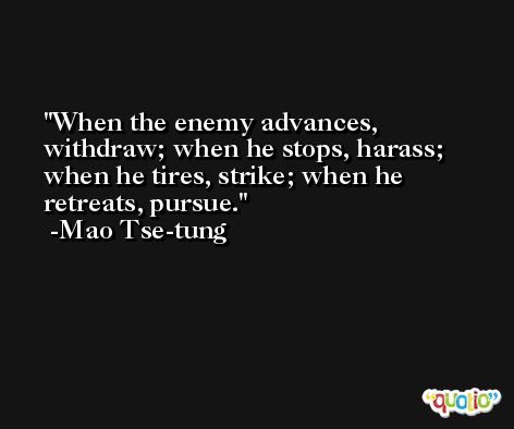 When the enemy advances, withdraw; when he stops, harass; when he tires, strike; when he retreats, pursue. -Mao Tse-tung