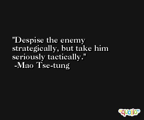 Despise the enemy strategically, but take him seriously tactically. -Mao Tse-tung