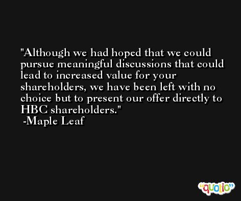 Although we had hoped that we could pursue meaningful discussions that could lead to increased value for your shareholders, we have been left with no choice but to present our offer directly to HBC shareholders. -Maple Leaf