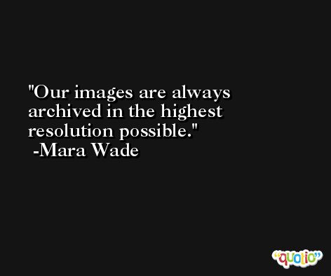 Our images are always archived in the highest resolution possible. -Mara Wade