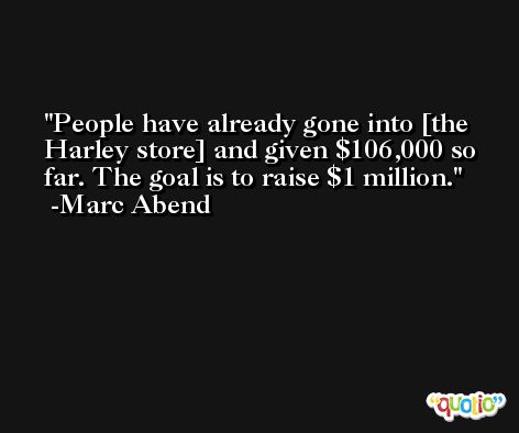 People have already gone into [the Harley store] and given $106,000 so far. The goal is to raise $1 million. -Marc Abend