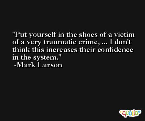 Put yourself in the shoes of a victim of a very traumatic crime, ... I don't think this increases their confidence in the system. -Mark Larson