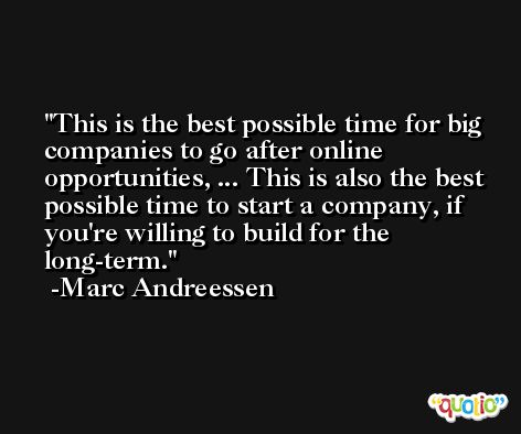This is the best possible time for big companies to go after online opportunities, ... This is also the best possible time to start a company, if you're willing to build for the long-term. -Marc Andreessen