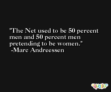 The Net used to be 50 percent men and 50 percent men pretending to be women. -Marc Andreessen