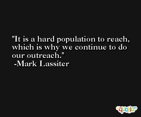 It is a hard population to reach, which is why we continue to do our outreach. -Mark Lassiter