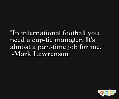 In international football you need a cup-tie manager. It's almost a part-time job for me. -Mark Lawrenson