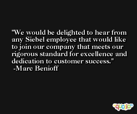 We would be delighted to hear from any Siebel employee that would like to join our company that meets our rigorous standard for excellence and dedication to customer success. -Marc Benioff
