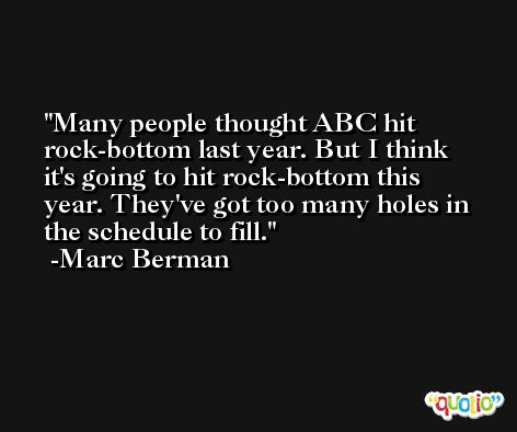Many people thought ABC hit rock-bottom last year. But I think it's going to hit rock-bottom this year. They've got too many holes in the schedule to fill. -Marc Berman