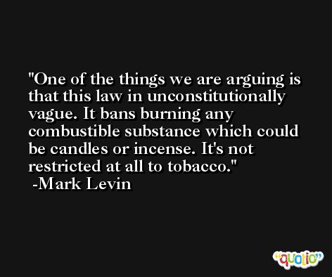 One of the things we are arguing is that this law in unconstitutionally vague. It bans burning any combustible substance which could be candles or incense. It's not restricted at all to tobacco. -Mark Levin