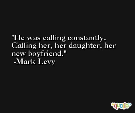 He was calling constantly. Calling her, her daughter, her new boyfriend. -Mark Levy