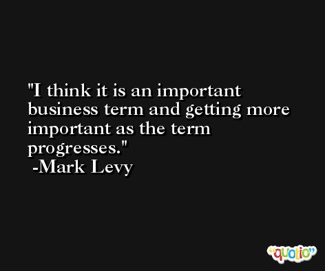 I think it is an important business term and getting more important as the term progresses. -Mark Levy
