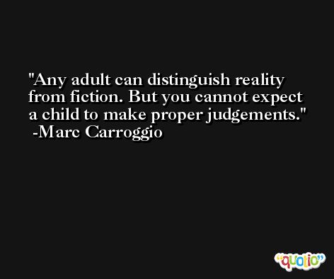 Any adult can distinguish reality from fiction. But you cannot expect a child to make proper judgements. -Marc Carroggio