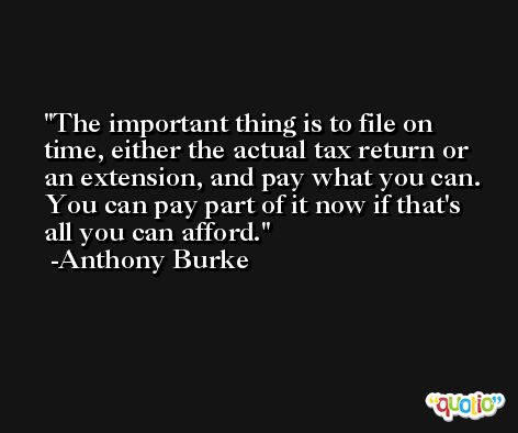The important thing is to file on time, either the actual tax return or an extension, and pay what you can. You can pay part of it now if that's all you can afford. -Anthony Burke