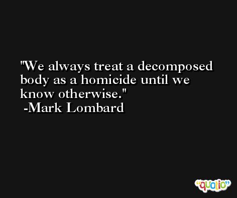 We always treat a decomposed body as a homicide until we know otherwise. -Mark Lombard