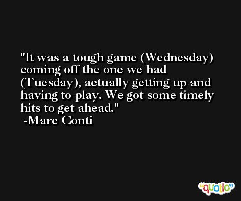 It was a tough game (Wednesday) coming off the one we had (Tuesday), actually getting up and having to play. We got some timely hits to get ahead. -Marc Conti
