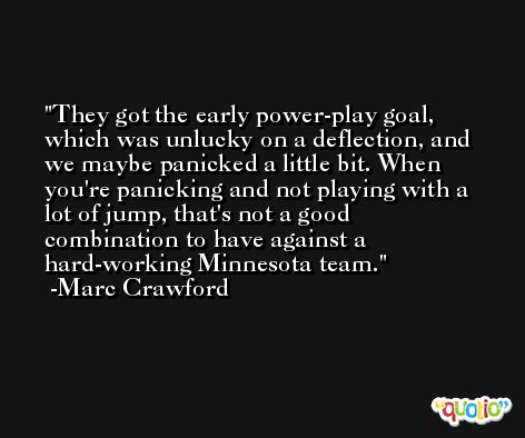 They got the early power-play goal, which was unlucky on a deflection, and we maybe panicked a little bit. When you're panicking and not playing with a lot of jump, that's not a good combination to have against a hard-working Minnesota team. -Marc Crawford