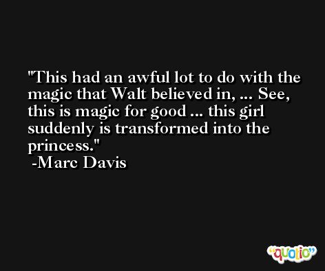 This had an awful lot to do with the magic that Walt believed in, ... See, this is magic for good ... this girl suddenly is transformed into the princess. -Marc Davis