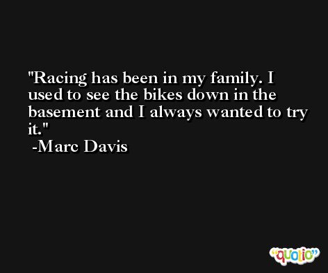 Racing has been in my family. I used to see the bikes down in the basement and I always wanted to try it. -Marc Davis
