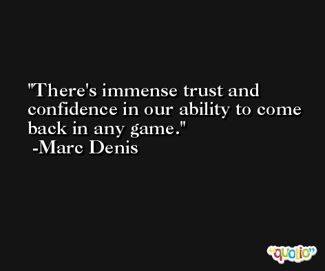 There's immense trust and confidence in our ability to come back in any game. -Marc Denis