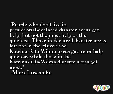 People who don't live in presidential-declared disaster areas get help, but not the most help or the quickest. Those in declared disaster areas but not in the Hurricane Katrina-Rita-Wilma areas get more help quicker, while those in the Katrina-Rita-Wilma disaster areas get most. -Mark Luscombe