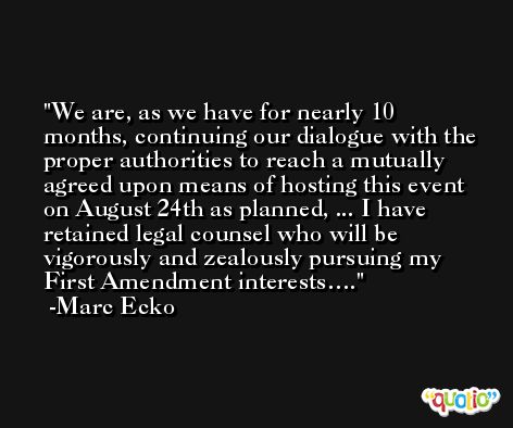 We are, as we have for nearly 10 months, continuing our dialogue with the proper authorities to reach a mutually agreed upon means of hosting this event on August 24th as planned, ... I have retained legal counsel who will be vigorously and zealously pursuing my First Amendment interests…. -Marc Ecko