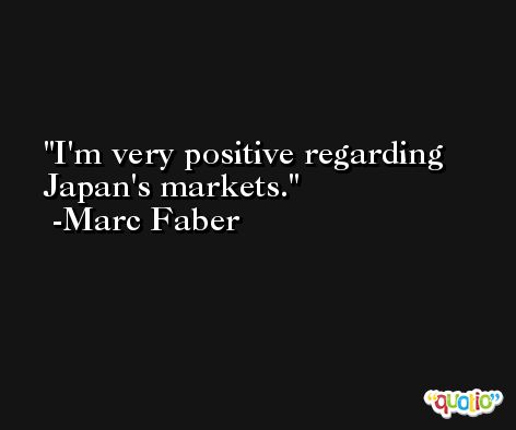 I'm very positive regarding Japan's markets. -Marc Faber