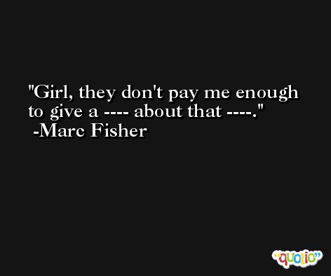 Girl, they don't pay me enough to give a ---- about that ----. -Marc Fisher