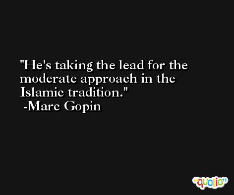 He's taking the lead for the moderate approach in the Islamic tradition. -Marc Gopin