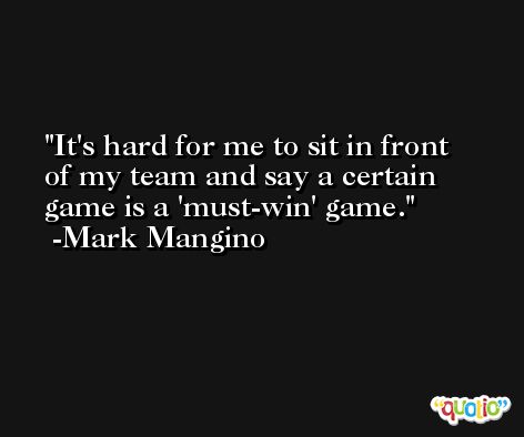 It's hard for me to sit in front of my team and say a certain game is a 'must-win' game. -Mark Mangino