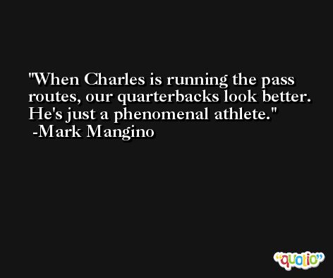When Charles is running the pass routes, our quarterbacks look better. He's just a phenomenal athlete. -Mark Mangino