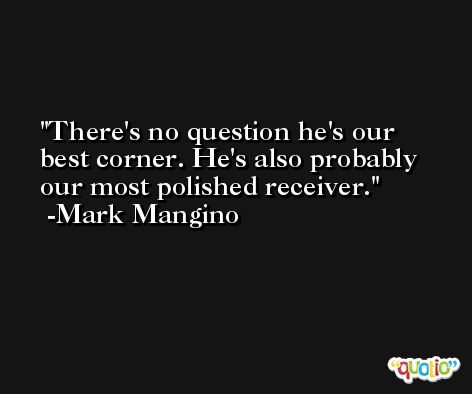 There's no question he's our best corner. He's also probably our most polished receiver. -Mark Mangino