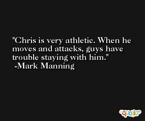 Chris is very athletic. When he moves and attacks, guys have trouble staying with him. -Mark Manning