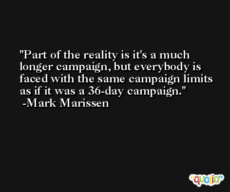Part of the reality is it's a much longer campaign, but everybody is faced with the same campaign limits as if it was a 36-day campaign. -Mark Marissen
