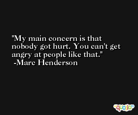 My main concern is that nobody got hurt. You can't get angry at people like that. -Marc Henderson