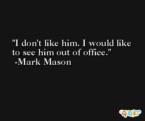 I don't like him. I would like to see him out of office. -Mark Mason