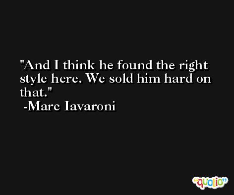 And I think he found the right style here. We sold him hard on that. -Marc Iavaroni