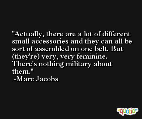 Actually, there are a lot of different small accessories and they can all be sort of assembled on one belt. But (they're) very, very feminine. There's nothing military about them. -Marc Jacobs