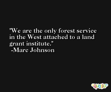 We are the only forest service in the West attached to a land grant institute. -Marc Johnson